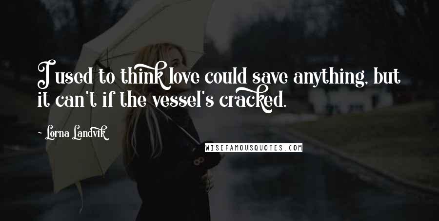 Lorna Landvik Quotes: I used to think love could save anything, but it can't if the vessel's cracked.