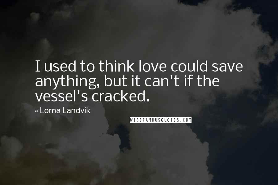 Lorna Landvik Quotes: I used to think love could save anything, but it can't if the vessel's cracked.