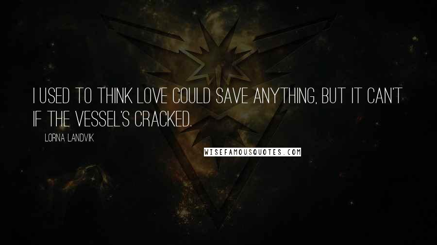 Lorna Landvik Quotes: I used to think love could save anything, but it can't if the vessel's cracked.