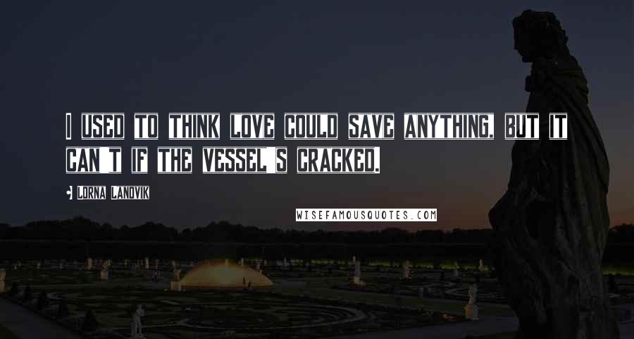 Lorna Landvik Quotes: I used to think love could save anything, but it can't if the vessel's cracked.