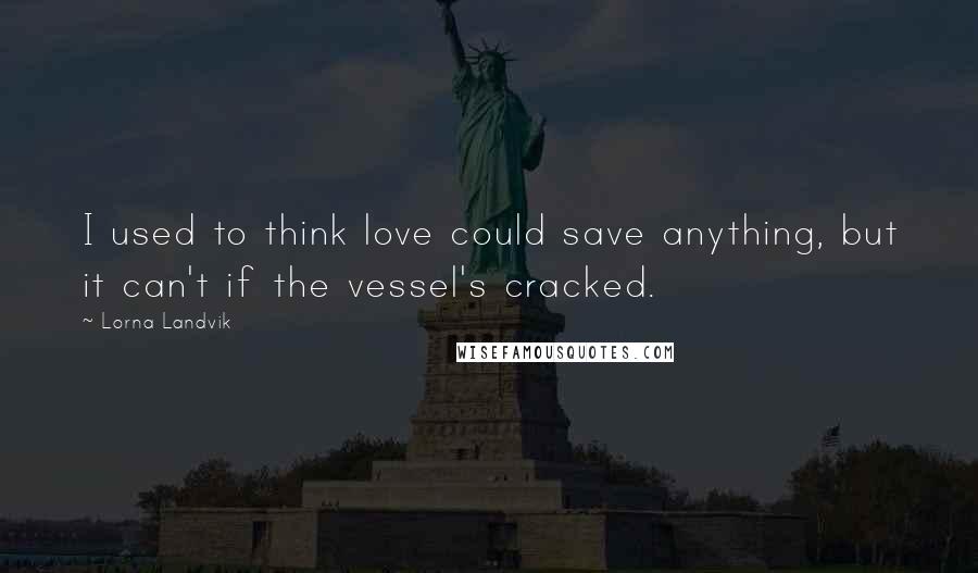 Lorna Landvik Quotes: I used to think love could save anything, but it can't if the vessel's cracked.