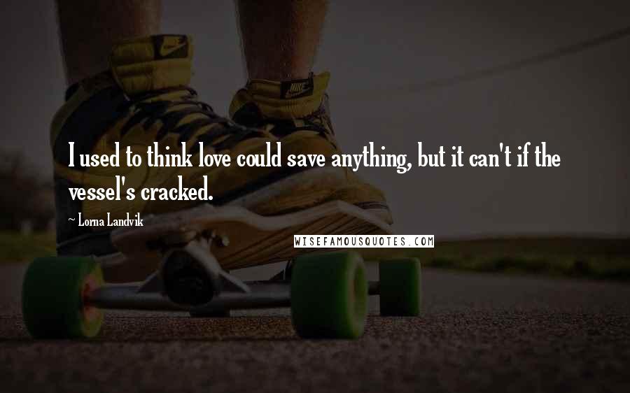 Lorna Landvik Quotes: I used to think love could save anything, but it can't if the vessel's cracked.