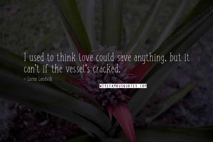Lorna Landvik Quotes: I used to think love could save anything, but it can't if the vessel's cracked.