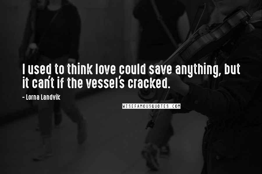 Lorna Landvik Quotes: I used to think love could save anything, but it can't if the vessel's cracked.