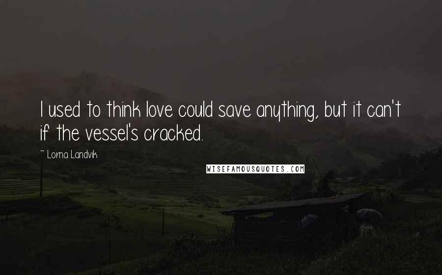 Lorna Landvik Quotes: I used to think love could save anything, but it can't if the vessel's cracked.