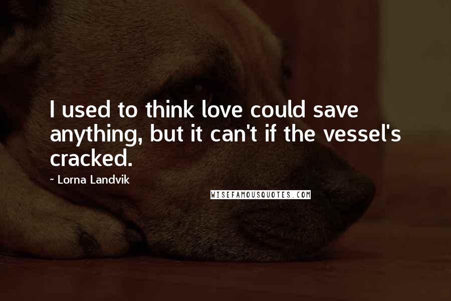 Lorna Landvik Quotes: I used to think love could save anything, but it can't if the vessel's cracked.