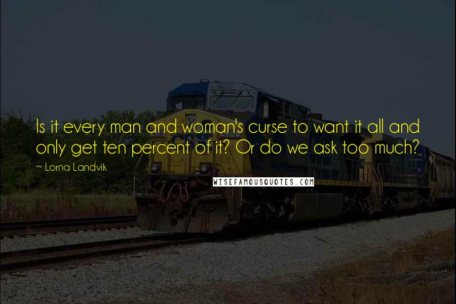 Lorna Landvik Quotes: Is it every man and woman's curse to want it all and only get ten percent of it? Or do we ask too much?