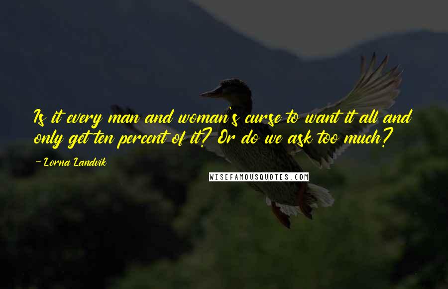 Lorna Landvik Quotes: Is it every man and woman's curse to want it all and only get ten percent of it? Or do we ask too much?