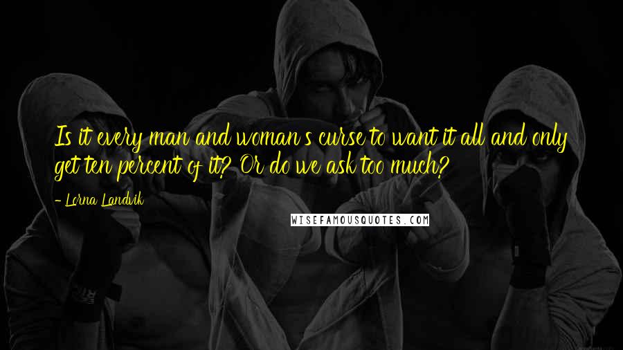 Lorna Landvik Quotes: Is it every man and woman's curse to want it all and only get ten percent of it? Or do we ask too much?