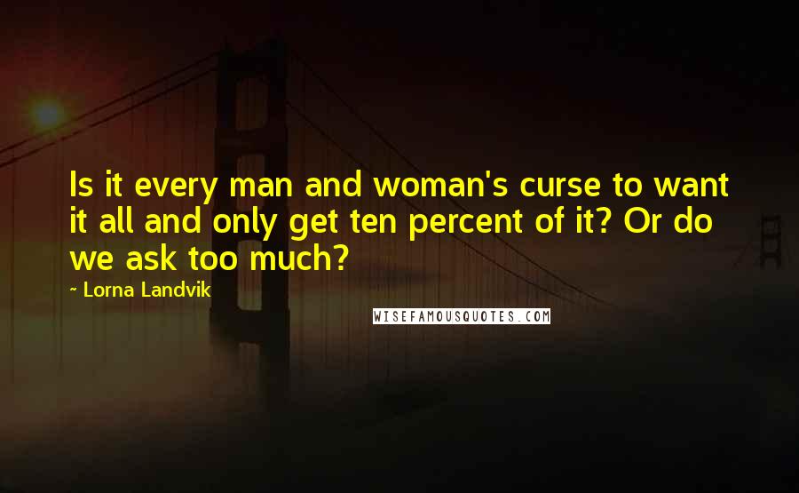 Lorna Landvik Quotes: Is it every man and woman's curse to want it all and only get ten percent of it? Or do we ask too much?