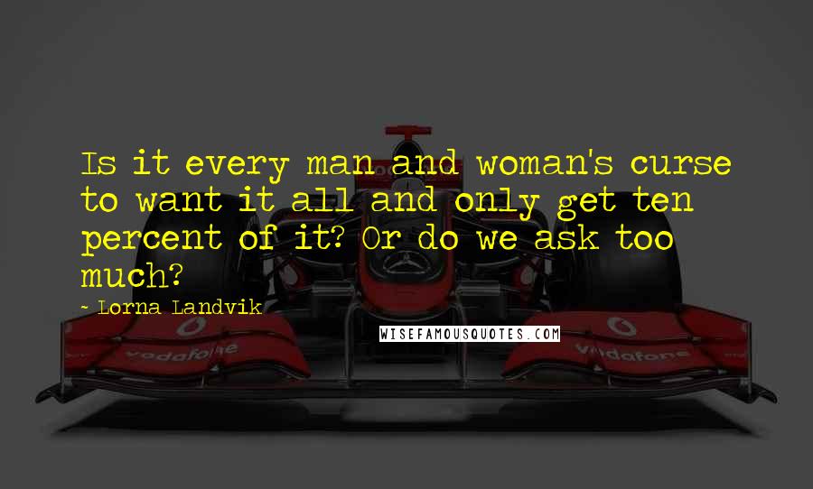 Lorna Landvik Quotes: Is it every man and woman's curse to want it all and only get ten percent of it? Or do we ask too much?