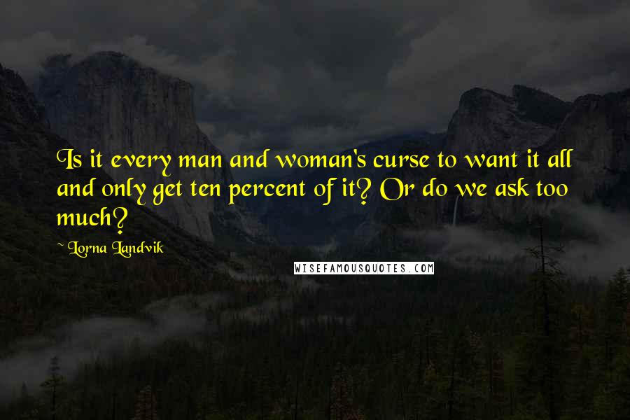 Lorna Landvik Quotes: Is it every man and woman's curse to want it all and only get ten percent of it? Or do we ask too much?