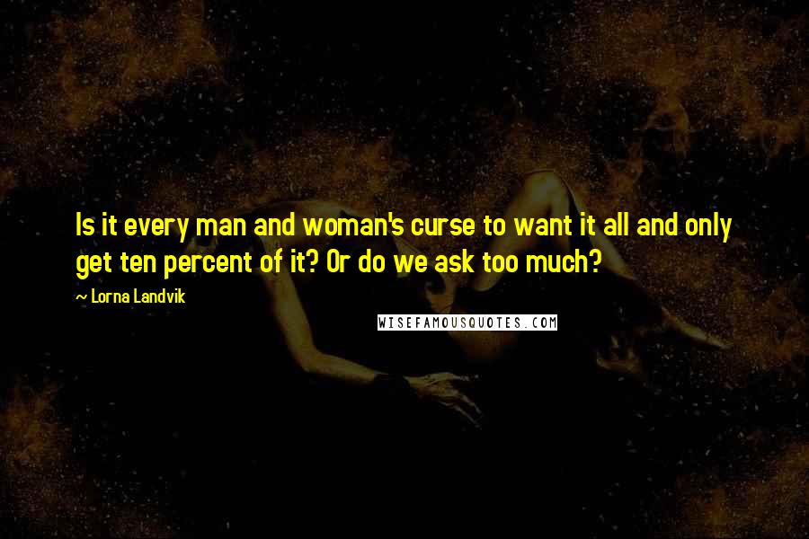 Lorna Landvik Quotes: Is it every man and woman's curse to want it all and only get ten percent of it? Or do we ask too much?