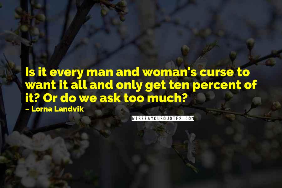 Lorna Landvik Quotes: Is it every man and woman's curse to want it all and only get ten percent of it? Or do we ask too much?