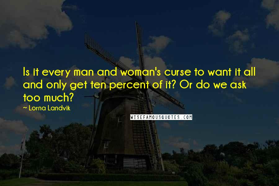 Lorna Landvik Quotes: Is it every man and woman's curse to want it all and only get ten percent of it? Or do we ask too much?