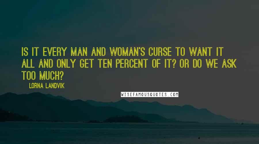 Lorna Landvik Quotes: Is it every man and woman's curse to want it all and only get ten percent of it? Or do we ask too much?