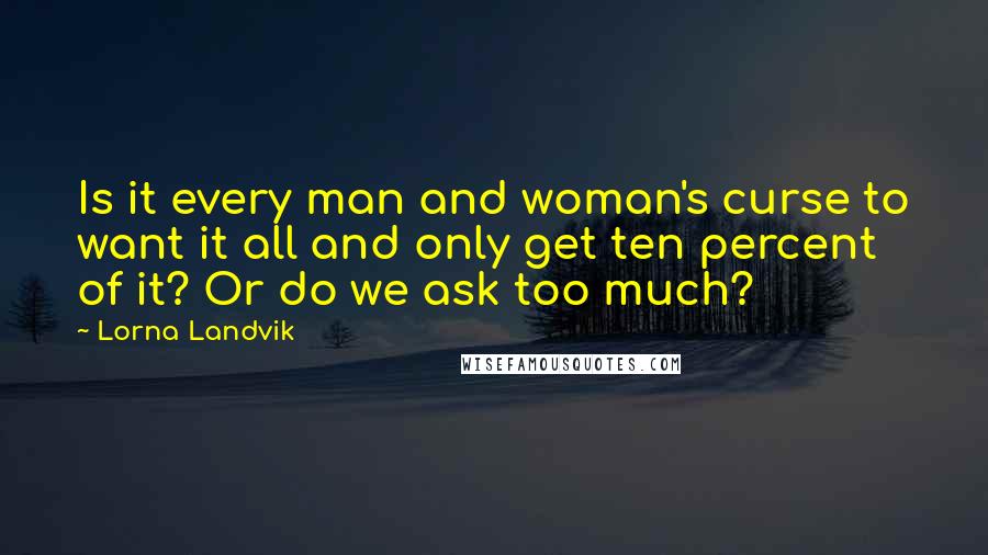 Lorna Landvik Quotes: Is it every man and woman's curse to want it all and only get ten percent of it? Or do we ask too much?