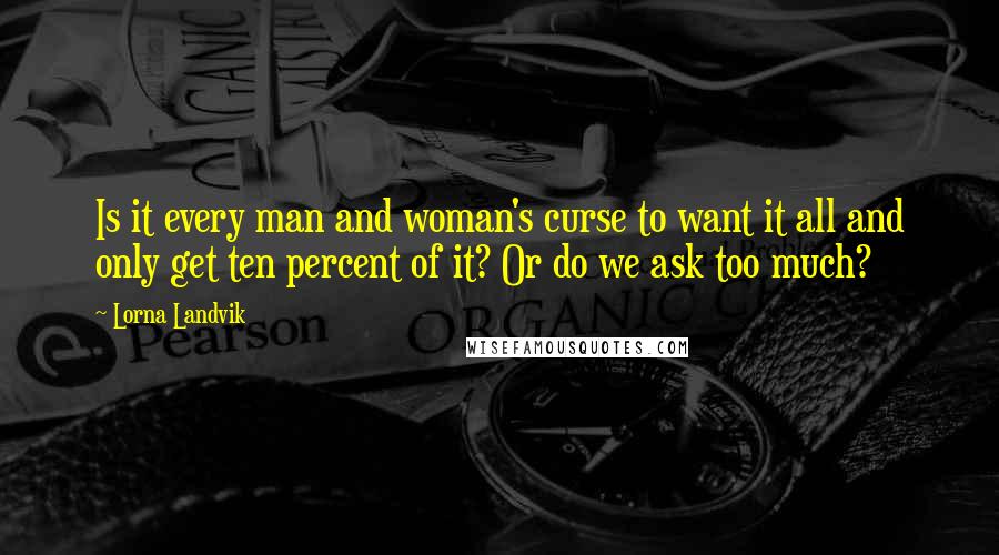 Lorna Landvik Quotes: Is it every man and woman's curse to want it all and only get ten percent of it? Or do we ask too much?