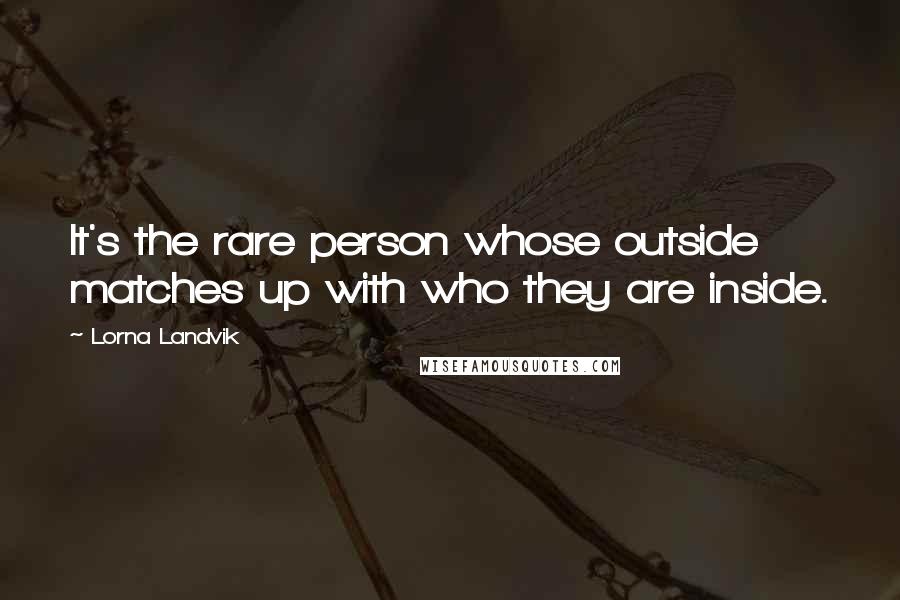 Lorna Landvik Quotes: It's the rare person whose outside matches up with who they are inside.