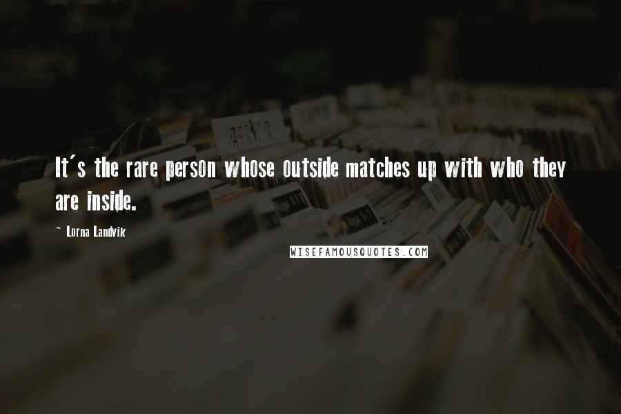 Lorna Landvik Quotes: It's the rare person whose outside matches up with who they are inside.