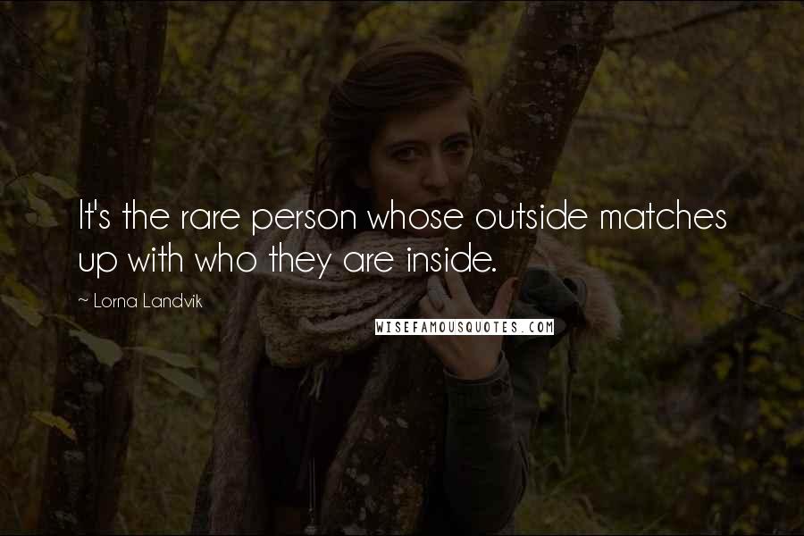 Lorna Landvik Quotes: It's the rare person whose outside matches up with who they are inside.