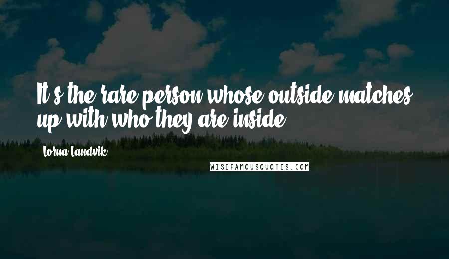 Lorna Landvik Quotes: It's the rare person whose outside matches up with who they are inside.