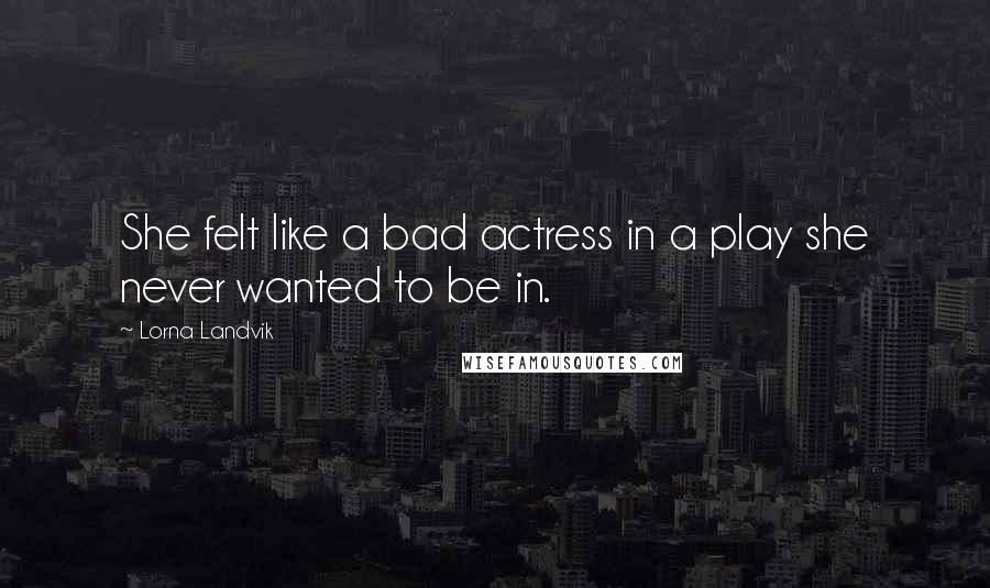 Lorna Landvik Quotes: She felt like a bad actress in a play she never wanted to be in.