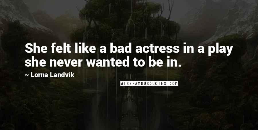 Lorna Landvik Quotes: She felt like a bad actress in a play she never wanted to be in.