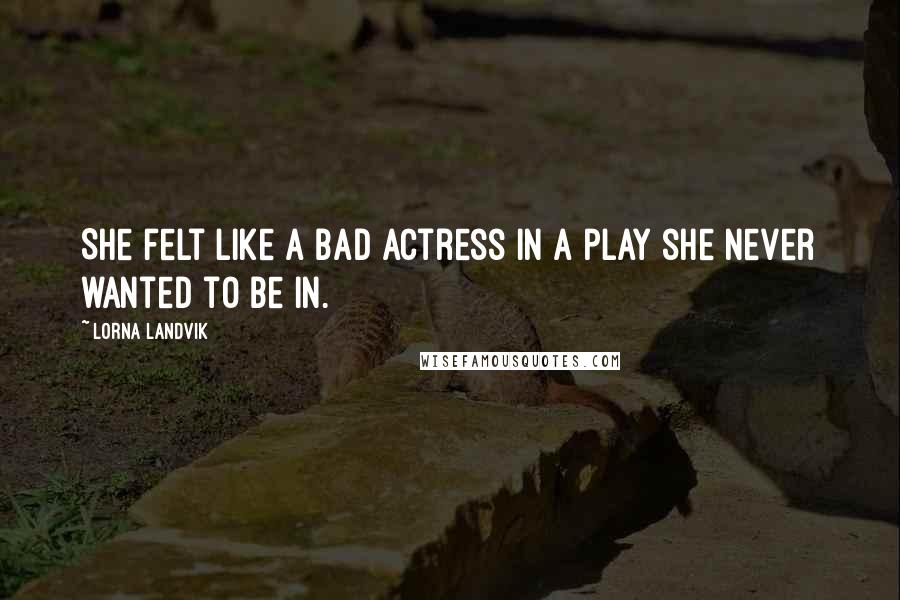 Lorna Landvik Quotes: She felt like a bad actress in a play she never wanted to be in.