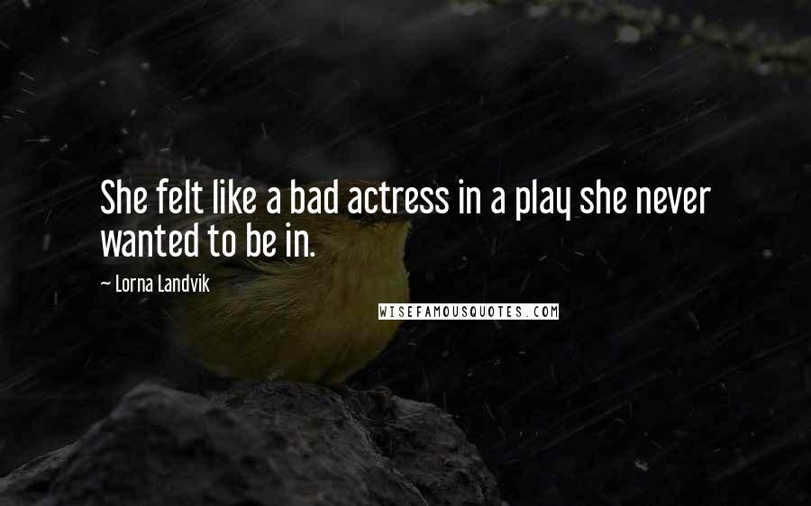 Lorna Landvik Quotes: She felt like a bad actress in a play she never wanted to be in.