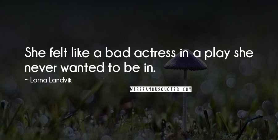 Lorna Landvik Quotes: She felt like a bad actress in a play she never wanted to be in.