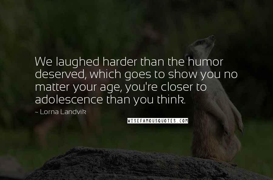 Lorna Landvik Quotes: We laughed harder than the humor deserved, which goes to show you no matter your age, you're closer to adolescence than you think.