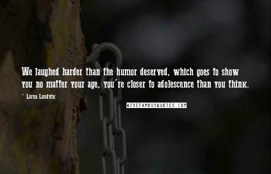 Lorna Landvik Quotes: We laughed harder than the humor deserved, which goes to show you no matter your age, you're closer to adolescence than you think.