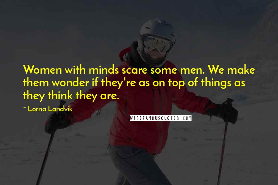 Lorna Landvik Quotes: Women with minds scare some men. We make them wonder if they're as on top of things as they think they are.