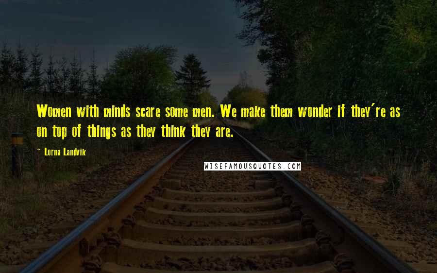 Lorna Landvik Quotes: Women with minds scare some men. We make them wonder if they're as on top of things as they think they are.