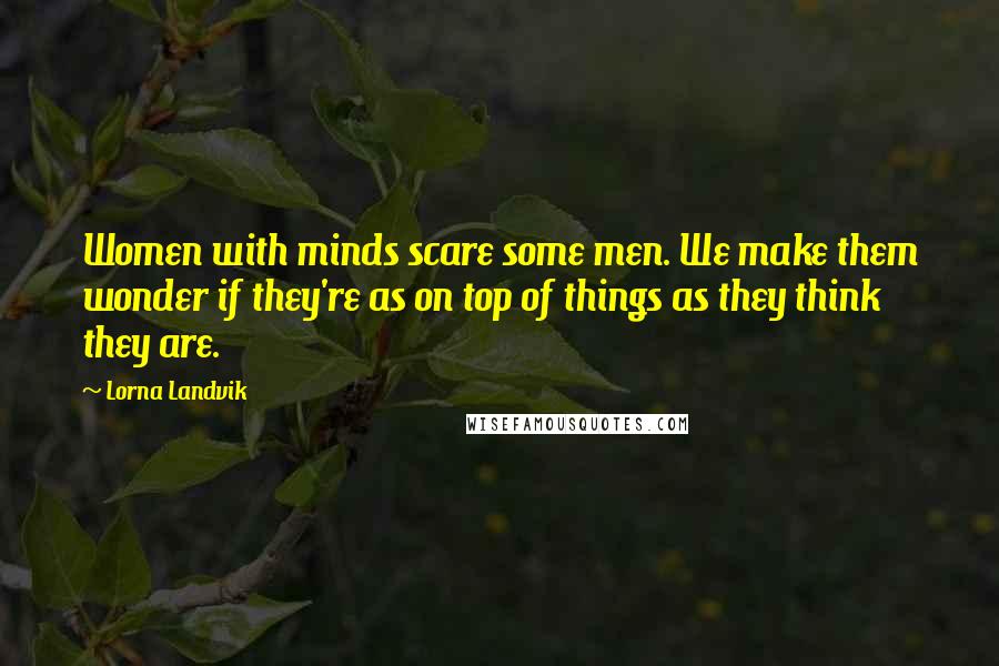 Lorna Landvik Quotes: Women with minds scare some men. We make them wonder if they're as on top of things as they think they are.