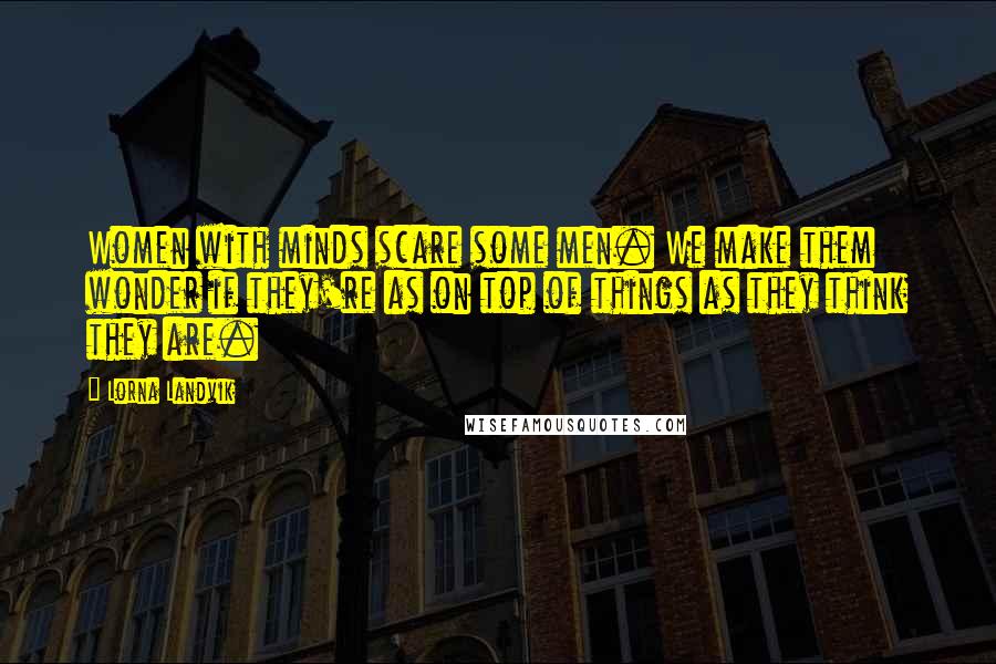 Lorna Landvik Quotes: Women with minds scare some men. We make them wonder if they're as on top of things as they think they are.