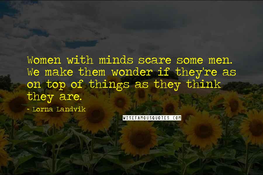 Lorna Landvik Quotes: Women with minds scare some men. We make them wonder if they're as on top of things as they think they are.