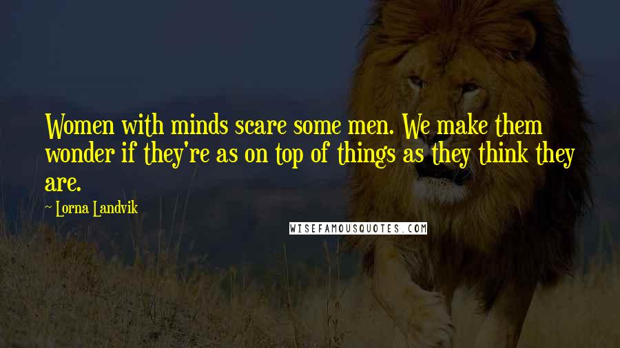 Lorna Landvik Quotes: Women with minds scare some men. We make them wonder if they're as on top of things as they think they are.