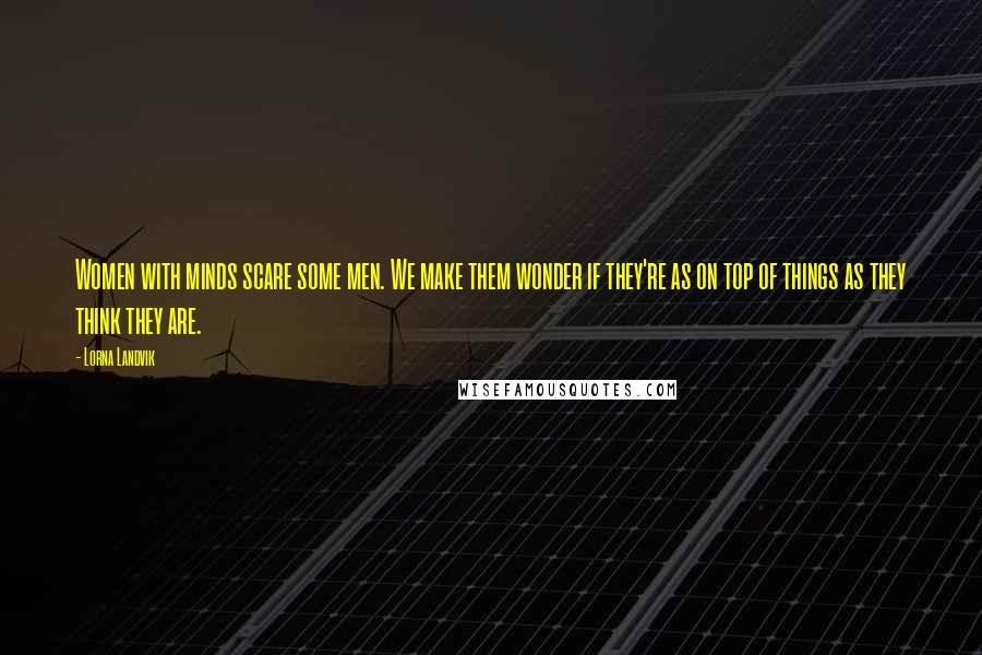 Lorna Landvik Quotes: Women with minds scare some men. We make them wonder if they're as on top of things as they think they are.