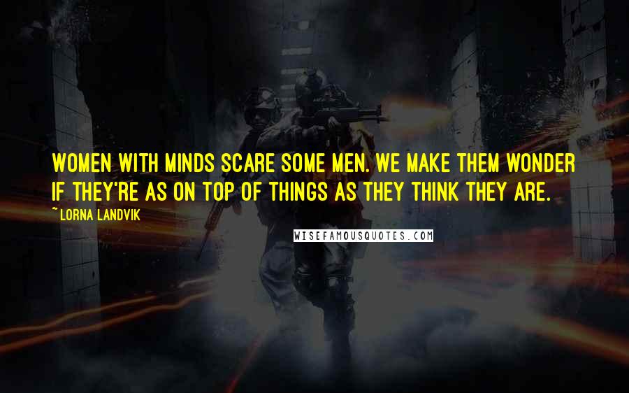 Lorna Landvik Quotes: Women with minds scare some men. We make them wonder if they're as on top of things as they think they are.