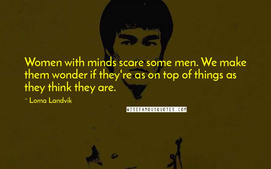 Lorna Landvik Quotes: Women with minds scare some men. We make them wonder if they're as on top of things as they think they are.