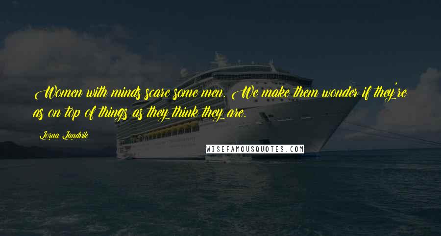 Lorna Landvik Quotes: Women with minds scare some men. We make them wonder if they're as on top of things as they think they are.