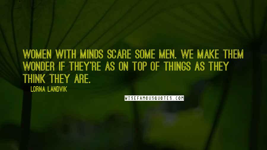 Lorna Landvik Quotes: Women with minds scare some men. We make them wonder if they're as on top of things as they think they are.