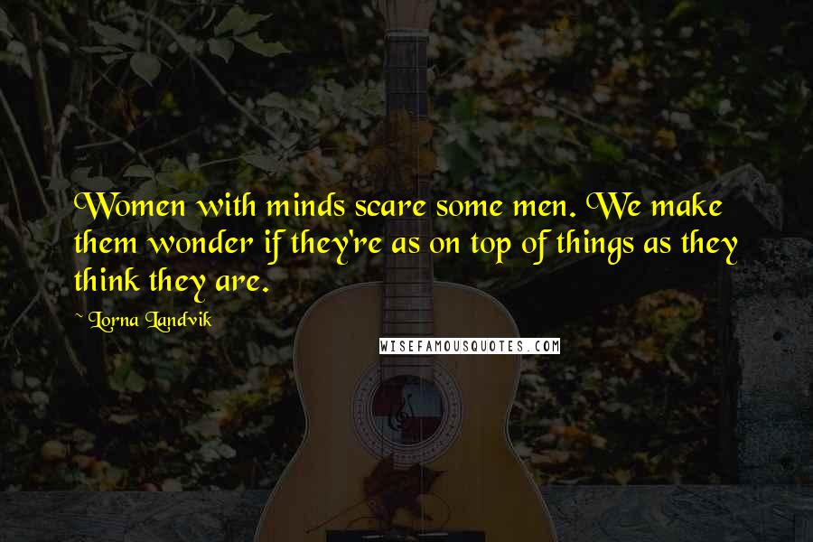 Lorna Landvik Quotes: Women with minds scare some men. We make them wonder if they're as on top of things as they think they are.