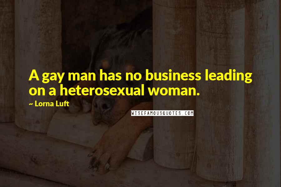 Lorna Luft Quotes: A gay man has no business leading on a heterosexual woman.