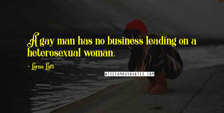 Lorna Luft Quotes: A gay man has no business leading on a heterosexual woman.