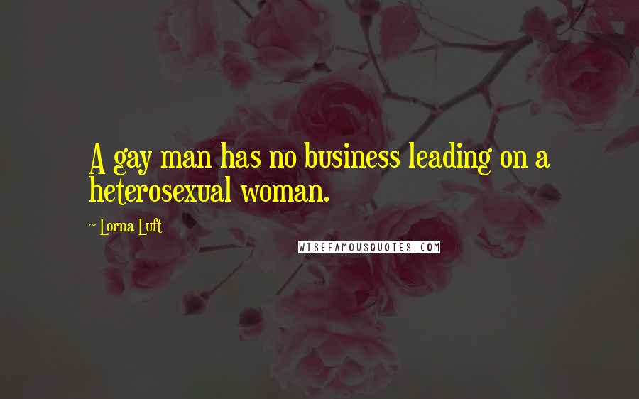 Lorna Luft Quotes: A gay man has no business leading on a heterosexual woman.