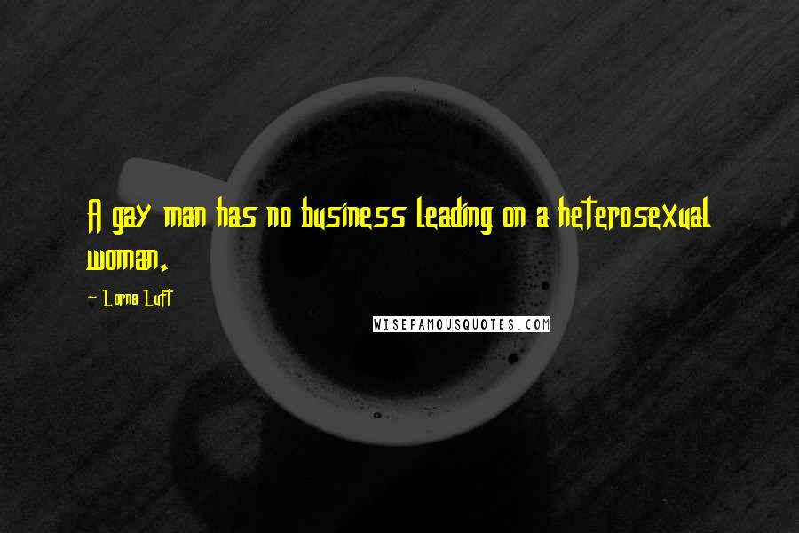 Lorna Luft Quotes: A gay man has no business leading on a heterosexual woman.