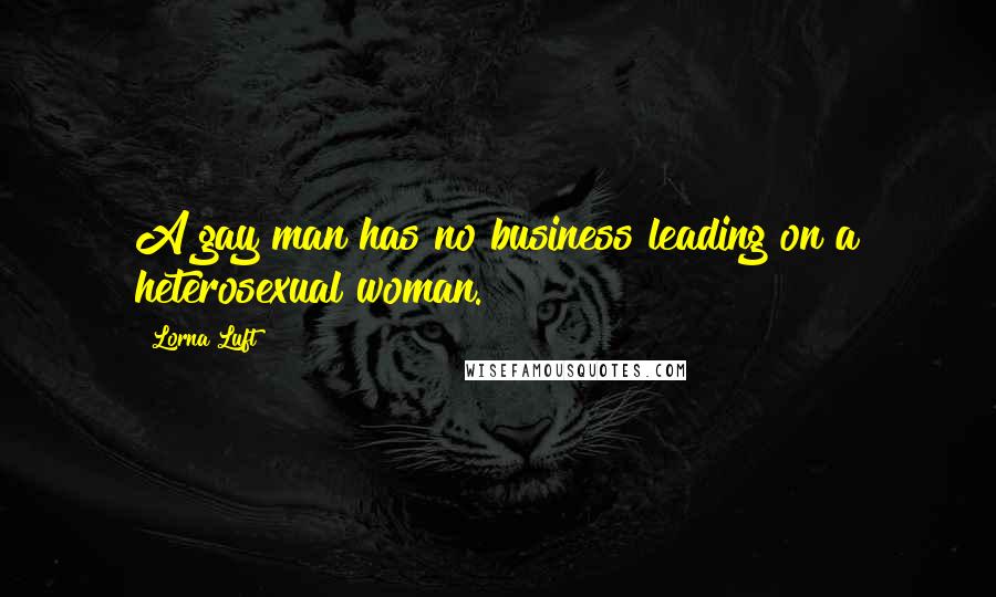 Lorna Luft Quotes: A gay man has no business leading on a heterosexual woman.